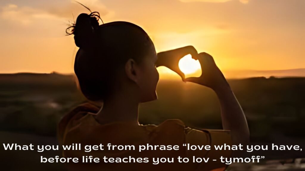 What you will get from phrase “love what you have, before life teaches you to lov - tymoff”